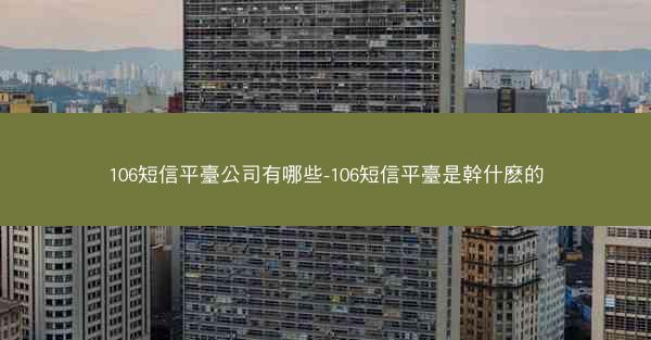 106短信平臺公司有哪些-106短信平臺是幹什麽的