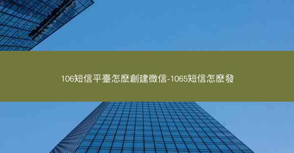 106短信平臺怎麽創建微信-1065短信怎麽發