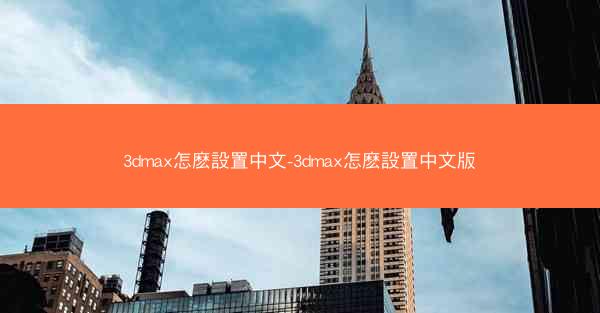 3dmax怎麽設置中文-3dmax怎麽設置中文版