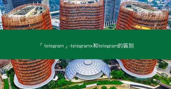 「telegram」-telegramx和telegram的區別