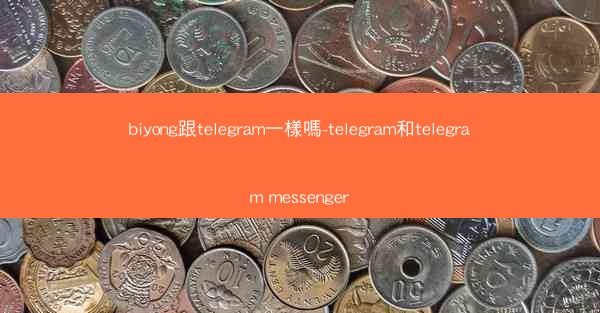 biyong跟telegram一樣嗎-telegram和telegram messenger