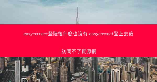 easyconnect登陸後什麽也沒有-easyconnect登上去後,訪問不了資源網
