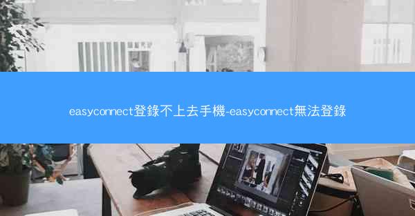 easyconnect登錄不上去手機-easyconnect無法登錄