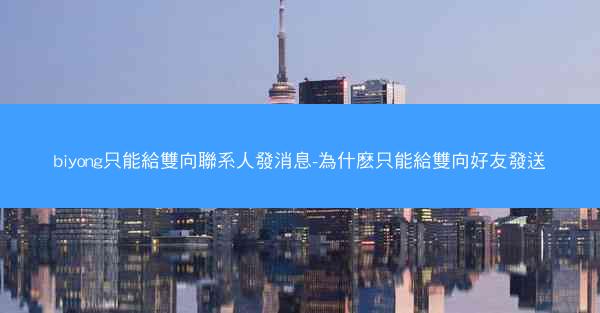 biyong只能給雙向聯系人發消息-為什麽只能給雙向好友發送