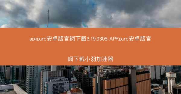 apkpure安卓版官網下載3.19.9308-APKpure安卓版官網下載小羽加速器