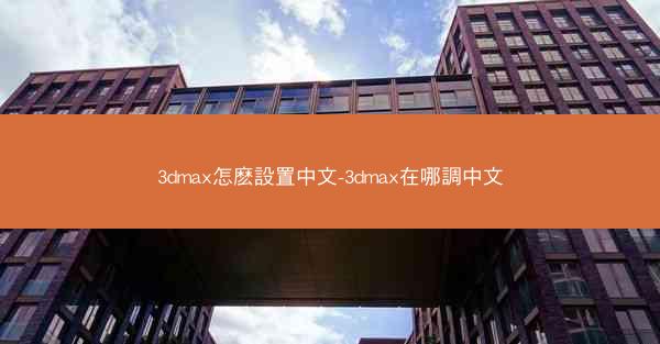 3dmax怎麽設置中文-3dmax在哪調中文