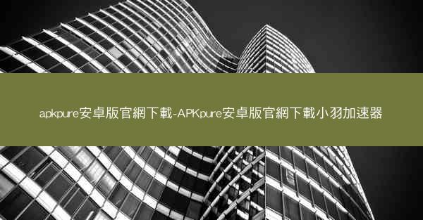 apkpure安卓版官網下載-APKpure安卓版官網下載小羽加速器