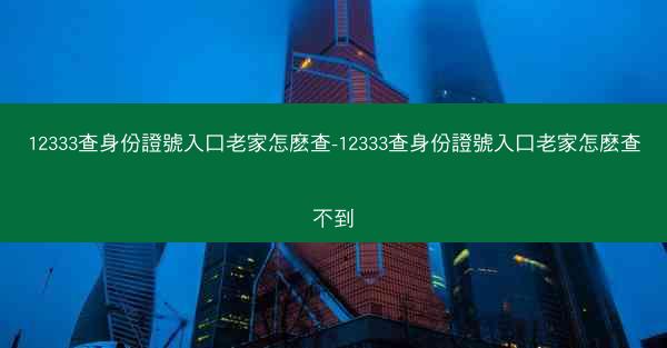 12333查身份證號入口老家怎麽查-12333查身份證號入口老家怎麽查不到