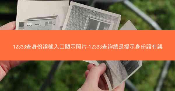 12333查身份證號入口顯示照片-12333查詢總是提示身份證有誤