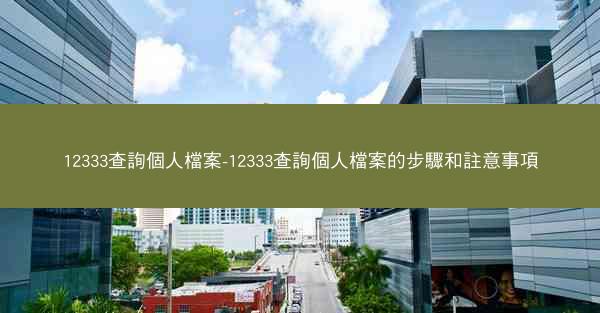 12333查詢個人檔案-12333查詢個人檔案的步驟和註意事項