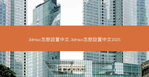 3dmax怎麽設置中文-3dmax怎麽設置中文2025