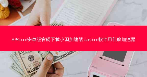 APKpure安卓版官網下載小羽加速器-apkpure軟件用什麽加速器