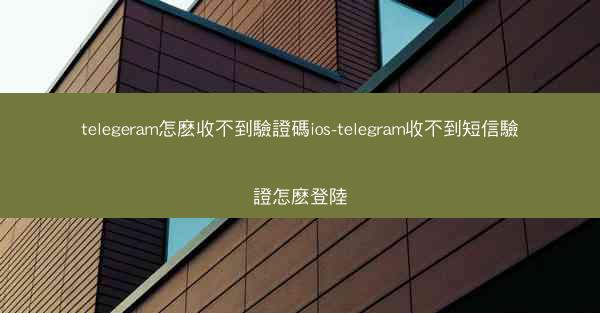 telegeram怎麽收不到驗證碼ios-telegram收不到短信驗證怎麽登陸