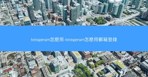 telegeram怎麽用-telegeram怎麽用郵箱登錄