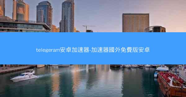 telegeram安卓加速器-加速器國外免費版安卓