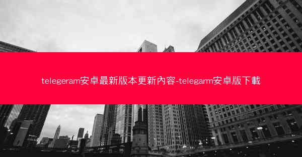 telegeram安卓最新版本更新內容-telegarm安卓版下載