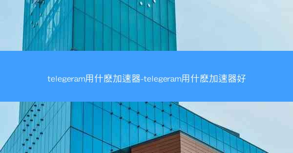 telegeram用什麽加速器-telegeram用什麽加速器好