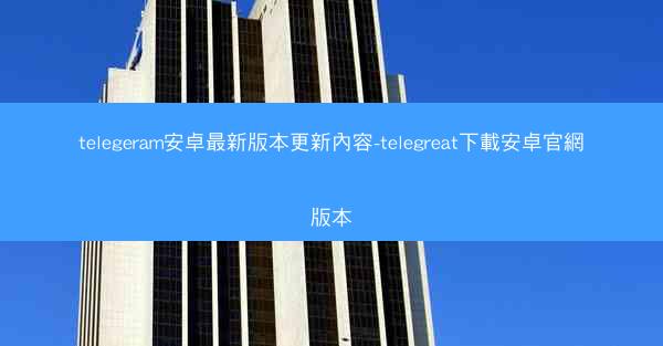 telegeram安卓最新版本更新內容-telegreat下載安卓官網版本