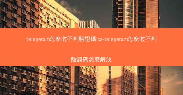 telegeram怎麽收不到驗證碼ios-telegeram怎麽收不到驗證碼怎麽解決