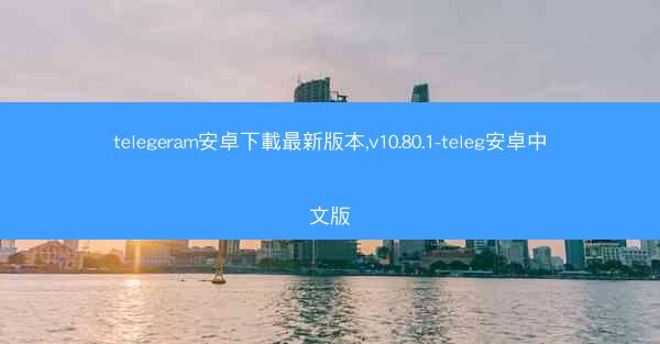 telegeram安卓下載最新版本,v10.80.1-teleg安卓中文版