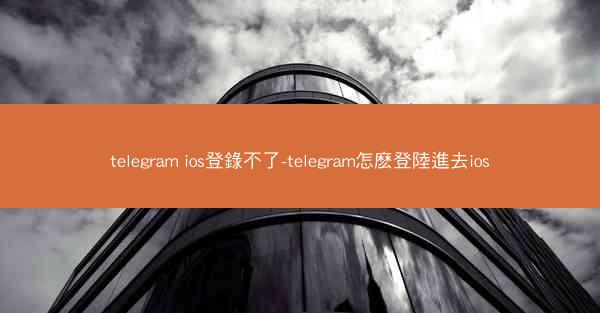 telegram ios登錄不了-telegram怎麽登陸進去ios