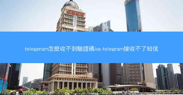 telegeram怎麽收不到驗證碼ios-telegram接收不了短信