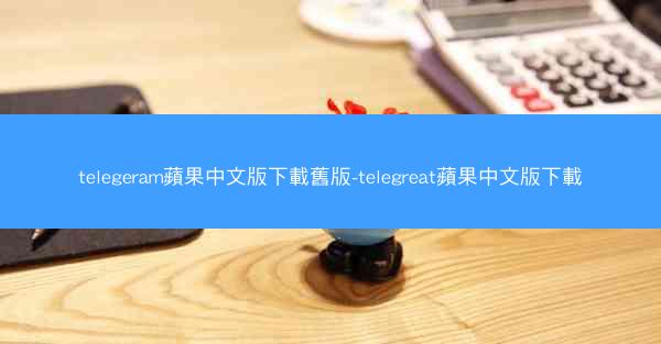 telegeram蘋果中文版下載舊版-telegreat蘋果中文版下載