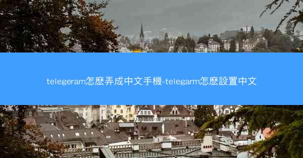 telegeram怎麽弄成中文手機-telegarm怎麽設置中文