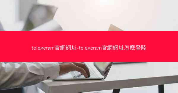telegeram官網網址-telegeram官網網址怎麽登陸