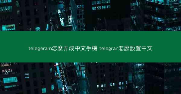 telegeram怎麽弄成中文手機-telegran怎麽設置中文