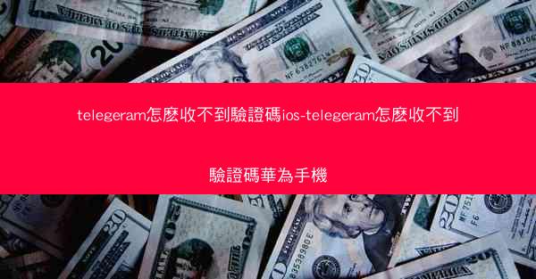 telegeram怎麽收不到驗證碼ios-telegeram怎麽收不到驗證碼華為手機