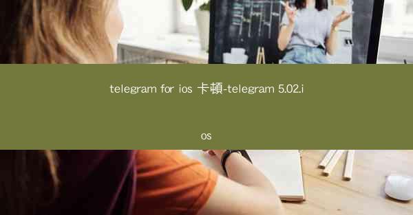 telegram for ios 卡頓-telegram 5.02.ios
