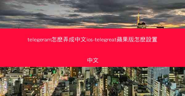 telegeram怎麽弄成中文ios-telegreat蘋果版怎麽設置中文