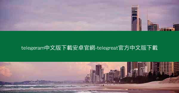 telegeram中文版下載安卓官網-telegreat官方中文版下載