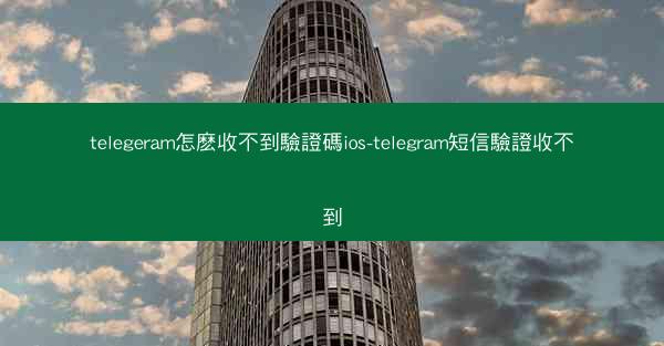 telegeram怎麽收不到驗證碼ios-telegram短信驗證收不到