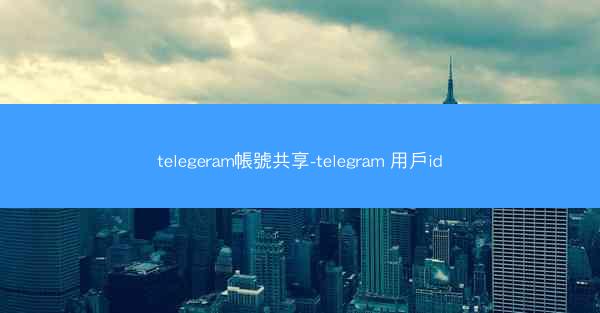 telegeram帳號共享-telegram 用戶id