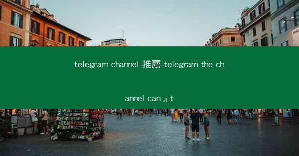 telegram channel 推薦-telegram the channel can』t
