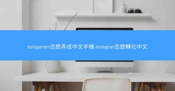 telegeram怎麽弄成中文手機-telegran怎麽轉化中文