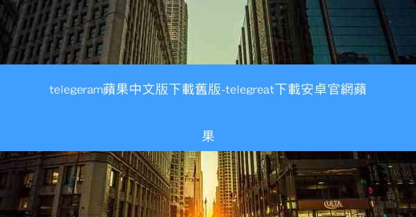 telegeram蘋果中文版下載舊版-telegreat下載安卓官網蘋果