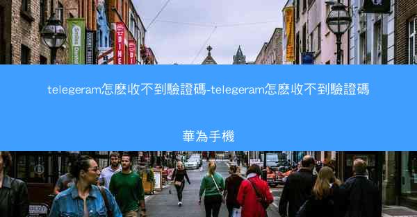 telegeram怎麽收不到驗證碼-telegeram怎麽收不到驗證碼華為手機