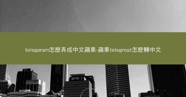 telegeram怎麽弄成中文蘋果-蘋果telegreat怎麽轉中文