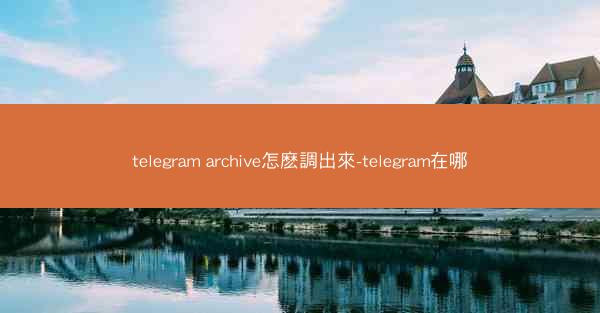 telegram archive怎麽調出來-telegram在哪