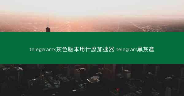 telegeramx灰色版本用什麽加速器-telegram黑灰產