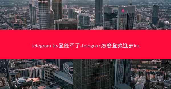 telegram ios登錄不了-telegram怎麽登錄進去ios