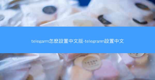 telegarm怎麽設置中文版-telegranm設置中文