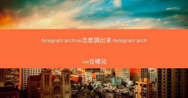 telegram archive怎麽調出來-telegram archive在哪兒