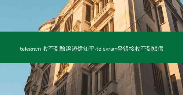 telegram 收不到驗證短信知乎-telegram登錄接收不到短信