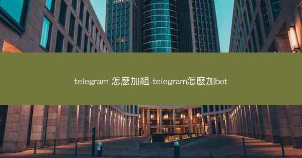 telegram 怎麽加組-telegram怎麽加bot