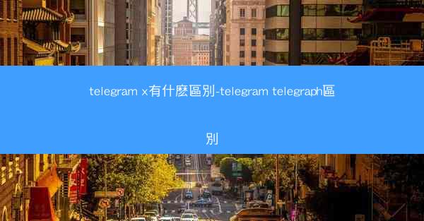 telegram x有什麽區別-telegram telegraph區別