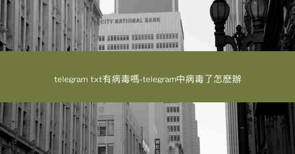 telegram txt有病毒嗎-telegram中病毒了怎麽辦